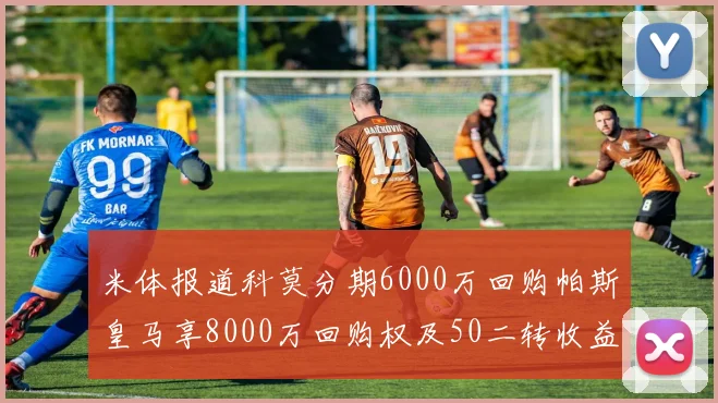 米体报道科莫分期6000万回购帕斯皇马享8000万回购权及50二转收益
