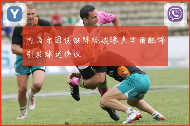 内马尔因伤缺阵观战曝光华丽配饰引发球迷热议