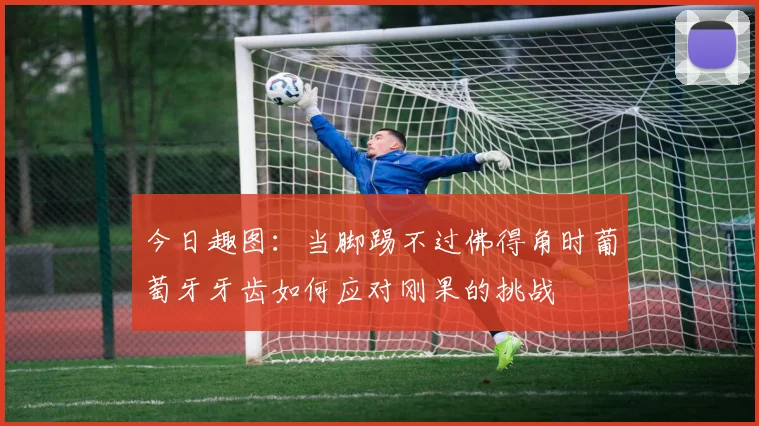 今日趣图：当脚踢不过佛得角时葡萄牙牙齿如何应对刚果的挑战