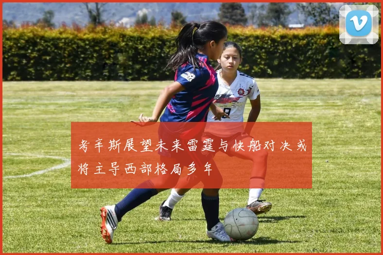 考辛斯展望未来雷霆与快船对决或将主导西部格局多年