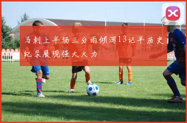 马刺上半场三分雨倾泻13记平历史纪录展现强大火力