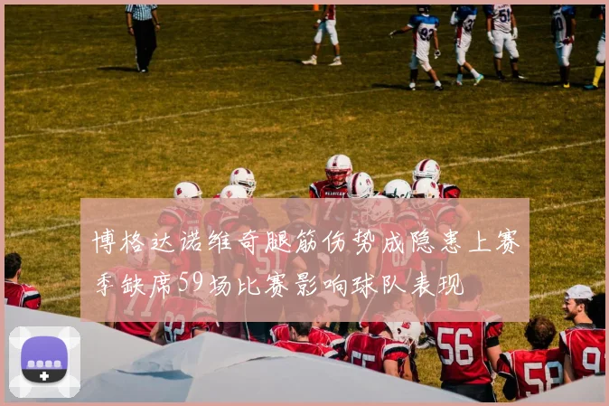 博格达诺维奇腿筋伤势成隐患上赛季缺席59场比赛影响球队表现