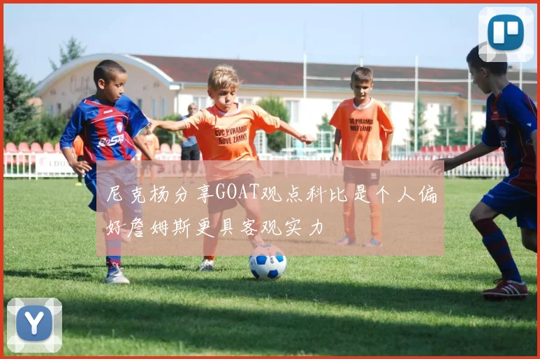 尼克杨分享GOAT观点科比是个人偏好詹姆斯更具客观实力