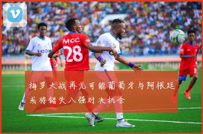 梅罗大战再无可能葡萄牙与阿根廷或将错失八强对决机会