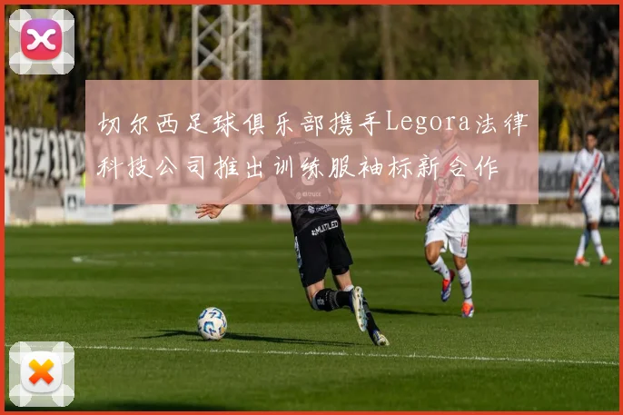 切尔西足球俱乐部携手Legora法律科技公司推出训练服袖标新合作