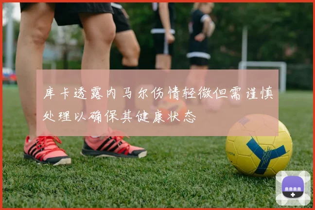 库卡透露内马尔伤情轻微但需谨慎处理以确保其健康状态