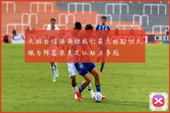 文班自信满满称我们虽无经验但天赋与阵容深度足以助力争冠