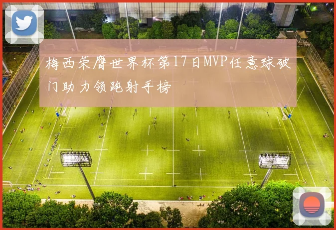 梅西荣膺世界杯第17日MVP任意球破门助力领跑射手榜