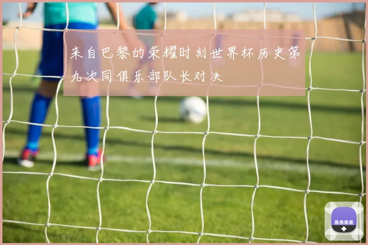 来自巴黎的荣耀时刻世界杯历史第九次同俱乐部队长对决