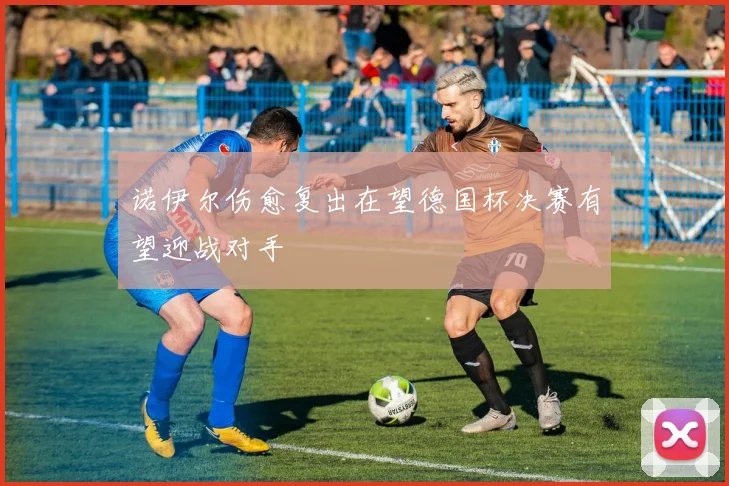 诺伊尔伤愈复出在望德国杯决赛有望迎战对手
