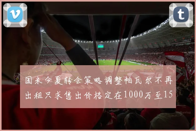 国米今夏转会策略调整帕瓦尔不再出租只求售出价格定在1000万至1500万欧
