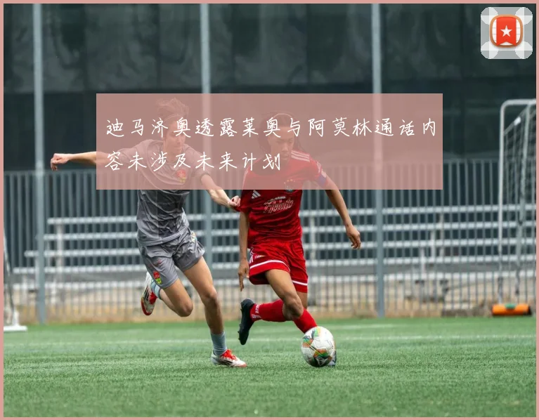 迪马济奥透露莱奥与阿莫林通话内容未涉及未来计划