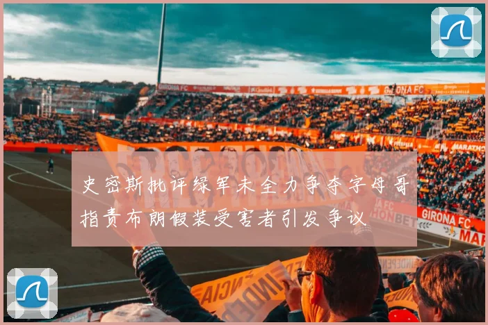 史密斯批评绿军未全力争夺字母哥指责布朗假装受害者引发争议