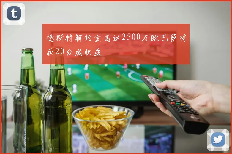 德斯特解约金高达2500万欧巴萨将获20分成收益