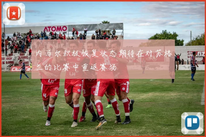 内马尔积极恢复状态期待在对苏格兰的比赛中重返赛场