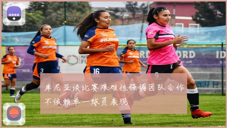 库尼亚谈比赛艰难性强调团队合作不依赖单一球员表现